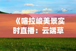 《喀拉峻美景实时直播：云端草原的四季变幻》