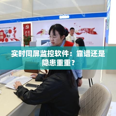 实时同屏监控软件：靠谱还是隐患重重？