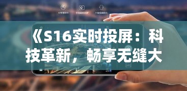 《S16实时投屏：科技革新，畅享无缝大屏体验》
