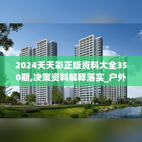 2024天天彩正版资料大全350期,决策资料解释落实_户外版12.572