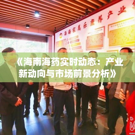 《海南海药实时动态：产业新动向与市场前景分析》