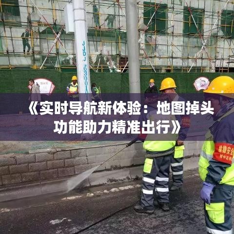 《实时导航新体验：地图掉头功能助力精准出行》