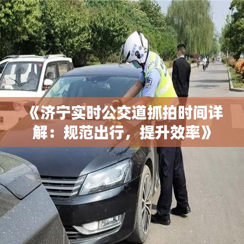 《济宁实时公交道抓拍时间详解：规范出行，提升效率》