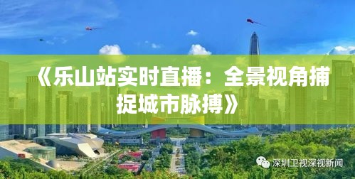《乐山站实时直播：全景视角捕捉城市脉搏》