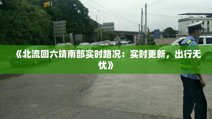 《北流回六靖南部实时路况：实时更新，出行无忧》