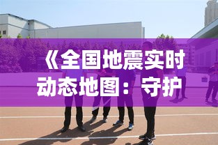 《全国地震实时动态地图：守护生命线，筑牢安全防线》