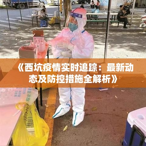 《西坑疫情实时追踪：最新动态及防控措施全解析》