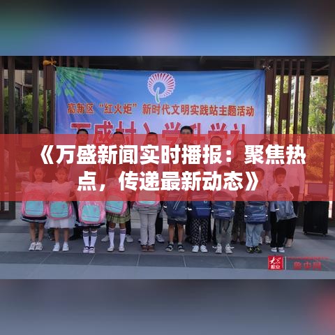 《万盛新闻实时播报：聚焦热点，传递最新动态》