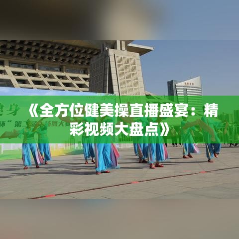 《全方位健美操直播盛宴：精彩视频大盘点》