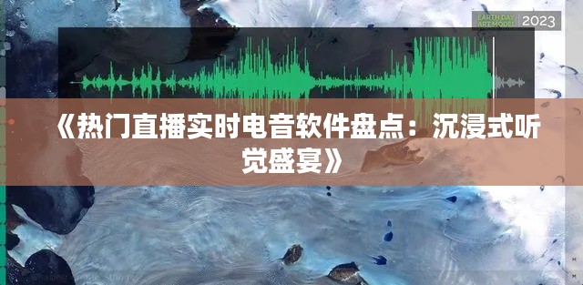 《热门直播实时电音软件盘点：沉浸式听觉盛宴》