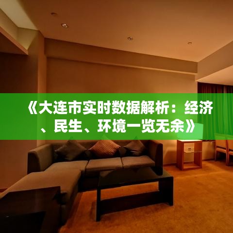 《大连市实时数据解析：经济、民生、环境一览无余》