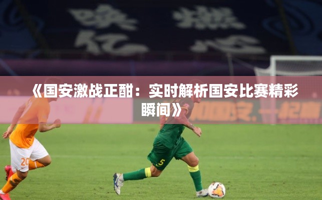 《国安激战正酣：实时解析国安比赛精彩瞬间》