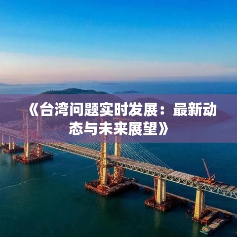 《台湾问题实时发展：最新动态与未来展望》