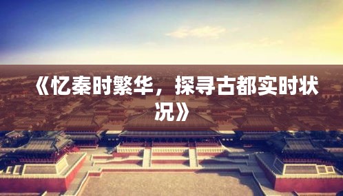《忆秦时繁华，探寻古都实时状况》