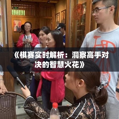 《棋赛实时解析：洞察高手对决的智慧火花》