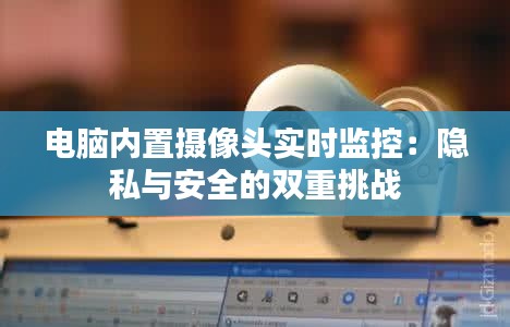 电脑内置摄像头实时监控：隐私与安全的双重挑战
