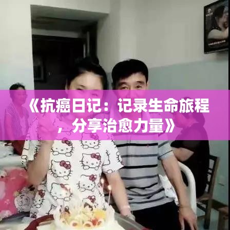 《抗癌日记：记录生命旅程，分享治愈力量》