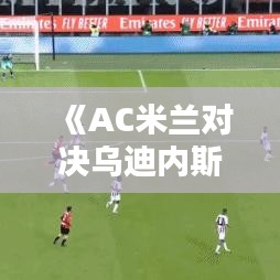 《AC米兰对决乌迪内斯：实时比分解析与精彩瞬间回顾》