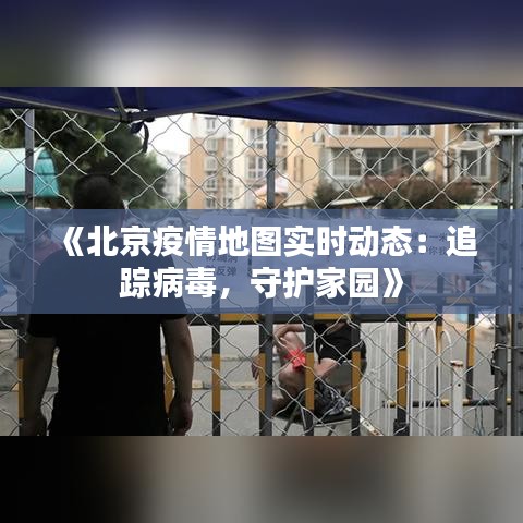 《北京疫情地图实时动态：追踪病毒，守护家园》