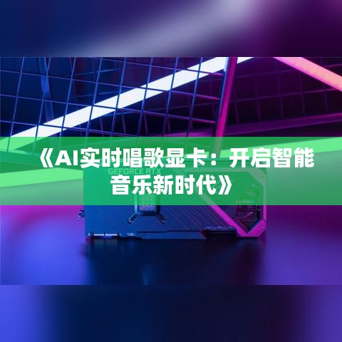 《AI实时唱歌显卡：开启智能音乐新时代》