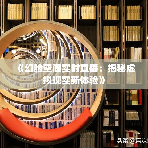 《幻脸空间实时直播：揭秘虚拟现实新体验》