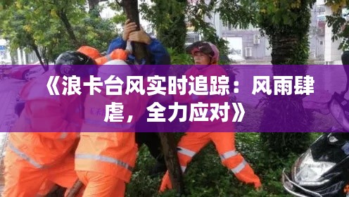 《浪卡台风实时追踪：风雨肆虐，全力应对》