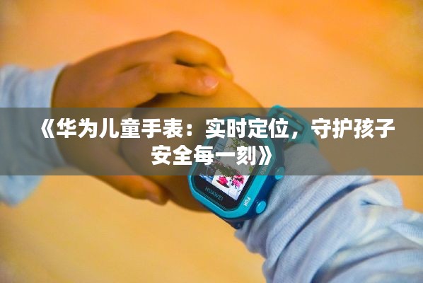 《华为儿童手表：实时定位，守护孩子安全每一刻》