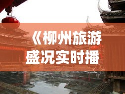 《柳州旅游盛况实时播报：风情古镇、美食之旅一网打尽》