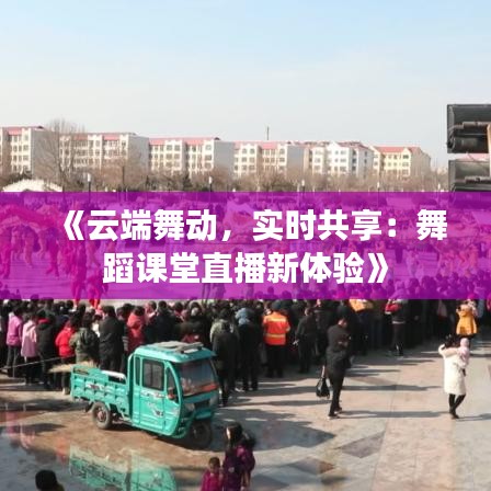 《云端舞动，实时共享：舞蹈课堂直播新体验》