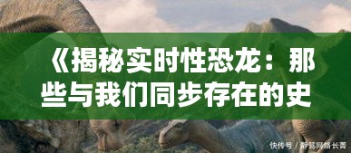 《揭秘实时性恐龙：那些与我们同步存在的史前巨兽》