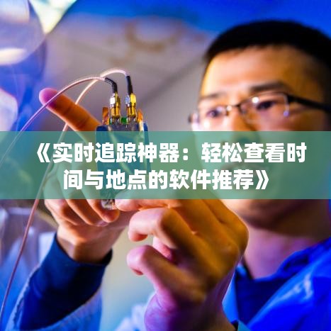 《实时追踪神器：轻松查看时间与地点的软件推荐》