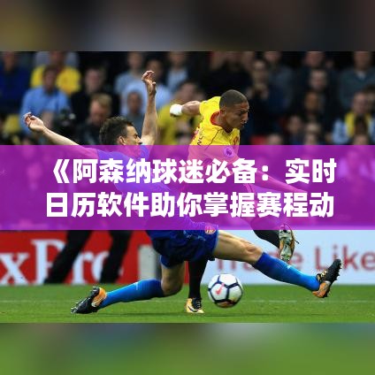 《阿森纳球迷必备：实时日历软件助你掌握赛程动态》