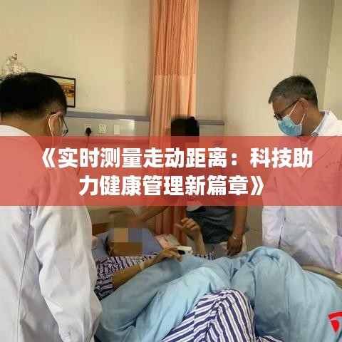 《实时测量走动距离：科技助力健康管理新篇章》