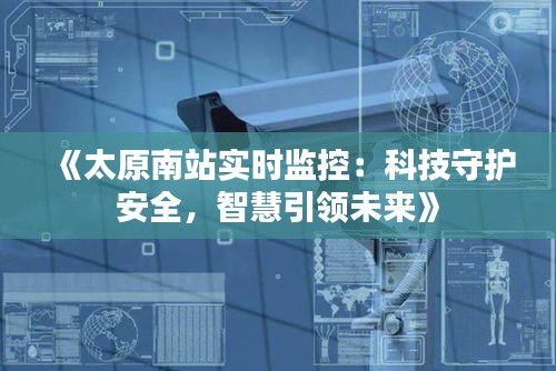 《太原南站实时监控：科技守护安全，智慧引领未来》