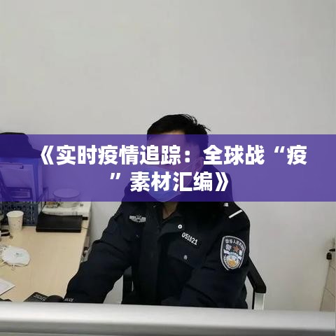 《实时疫情追踪：全球战“疫”素材汇编》