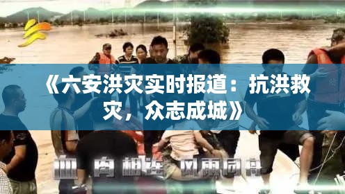 《六安洪灾实时报道：抗洪救灾，众志成城》