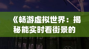 《畅游虚拟世界：揭秘能实时看街景的软件魅力》