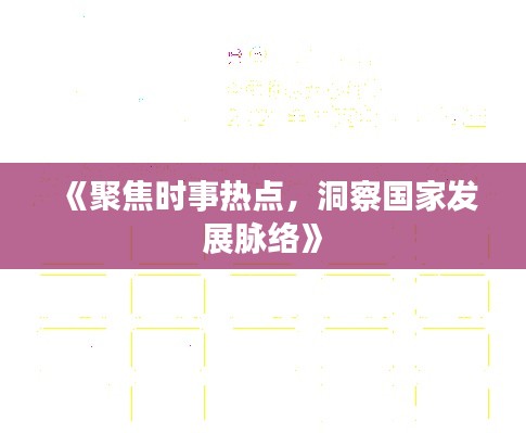 《聚焦时事热点，洞察国家发展脉络》