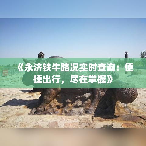 《永济铁牛路况实时查询：便捷出行，尽在掌握》