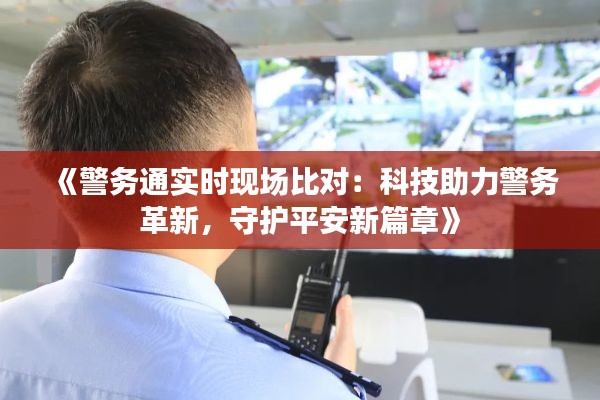 《警务通实时现场比对：科技助力警务革新，守护平安新篇章》
