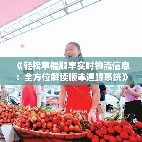 《轻松掌握顺丰实时物流信息：全方位解读顺丰追踪系统》