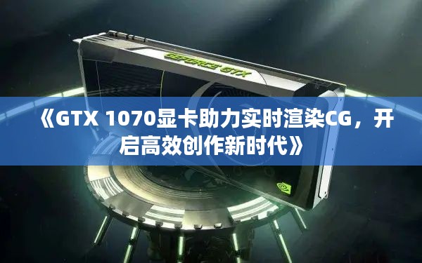 《GTX 1070显卡助力实时渲染CG，开启高效创作新时代》