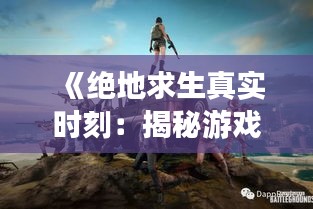 《绝地求生真实时刻：揭秘游戏中的生存奥秘》