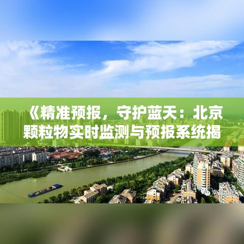 《精准预报，守护蓝天：北京颗粒物实时监测与预报系统揭秘》