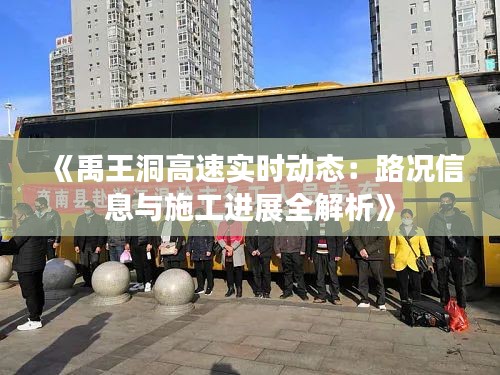 《禹王洞高速实时动态：路况信息与施工进展全解析》