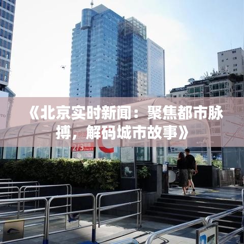 《北京实时新闻：聚焦都市脉搏，解码城市故事》