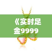 《实时足金9999价格：金珠宝市场的风向标》
