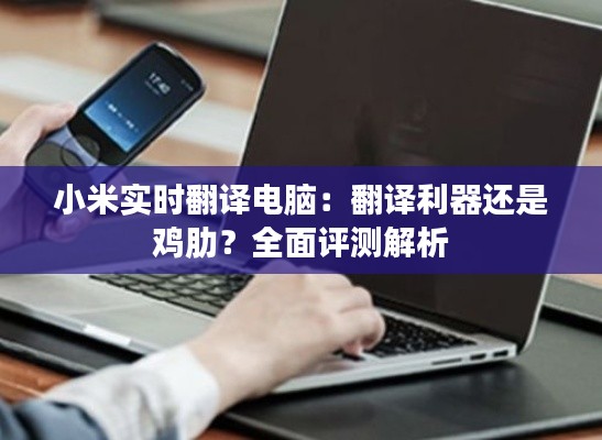 小米实时翻译电脑：翻译利器还是鸡肋？全面评测解析