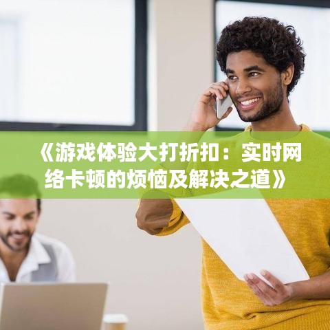 《游戏体验大打折扣：实时网络卡顿的烦恼及解决之道》
