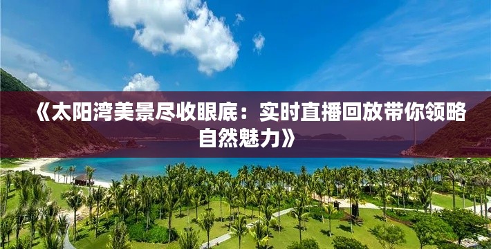 《太阳湾美景尽收眼底：实时直播回放带你领略自然魅力》
